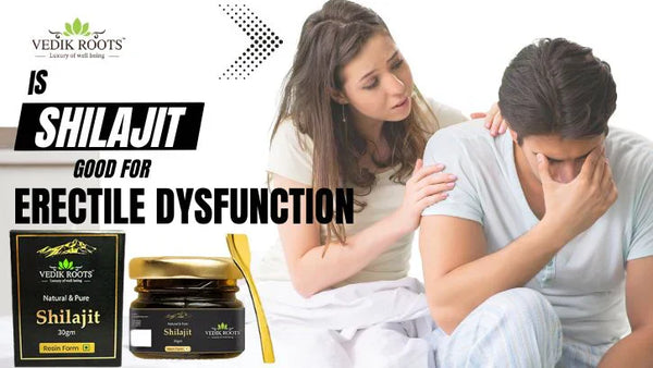 Is Shilajit Good for Erectile Dysfunction (ED)